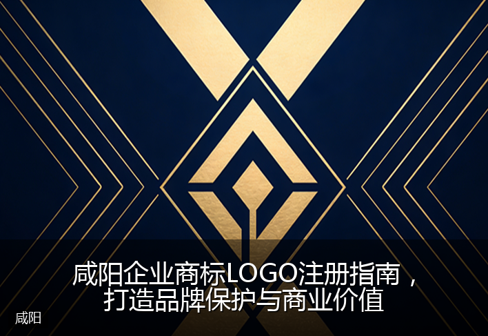 咸阳企业商标LOGO注册指南，打造品牌保护与商业价值
